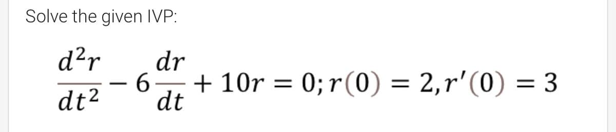 Solve the given IVP:
d²r
dr
6 -
+ 10r = 0; r(0) = 2,r' (0) = 3
dt
dt2
