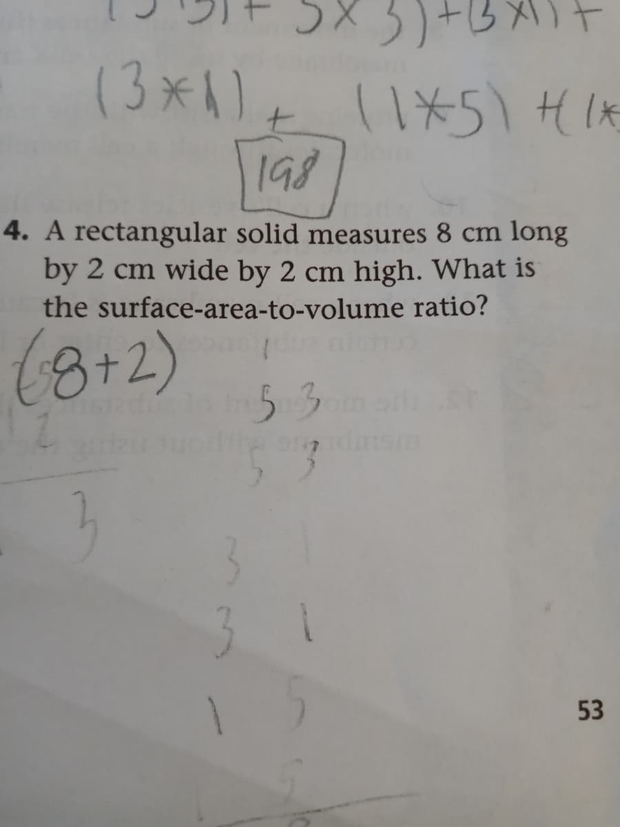 (3x4)
198
4. A rectangular solid measures 8 cm long
by 2 cm wide by 2 cm high. What is
the surface-area-to-volume ratio?
(8+2)
53
3.
53
