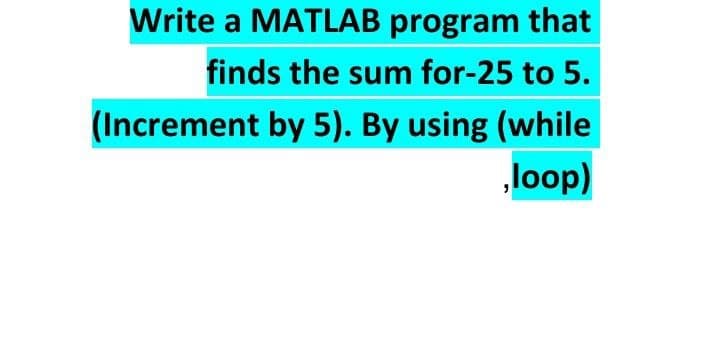 Write a MATLAB program that
finds the sum for-25 to 5.
(Increment by 5). By using (while
„loop)
