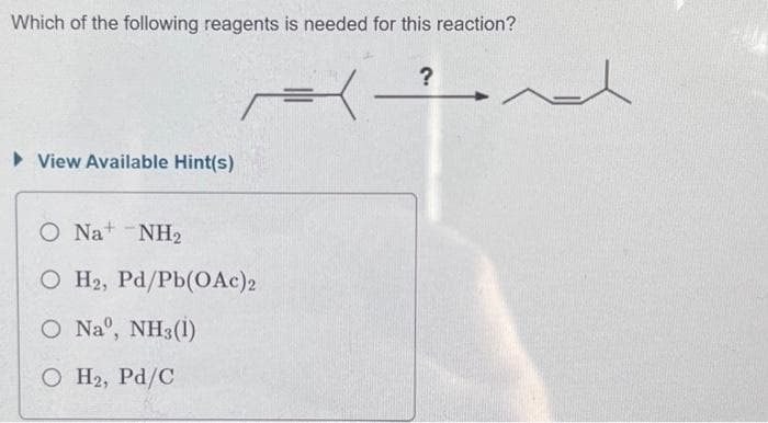 Which of the following reagents is needed for this reaction?
?
► View Available Hint(s)
=
O Na+ -NH2
O H2, Pd/Pb(OAc)2
O Naº, NH3(1)
O H2, Pd/C
nd
