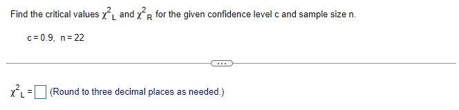 Find the critical values X and X²R for the given confidence level c and sample size n.
L
c=0.9, n=22
XL = (Round to three decimal places as needed.)