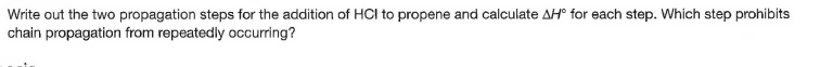 Write out the two propagation steps for the addition of HCI to propene and calculate AH° for each step. Which step prohibits
chain propagation from repeatedly occurring?
