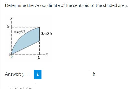 Determine the y-coordinate of the centroid of the shaded area.
b
I
x=y²/b
Answer: y
=
Save for Later
b
i
0.62b
b
