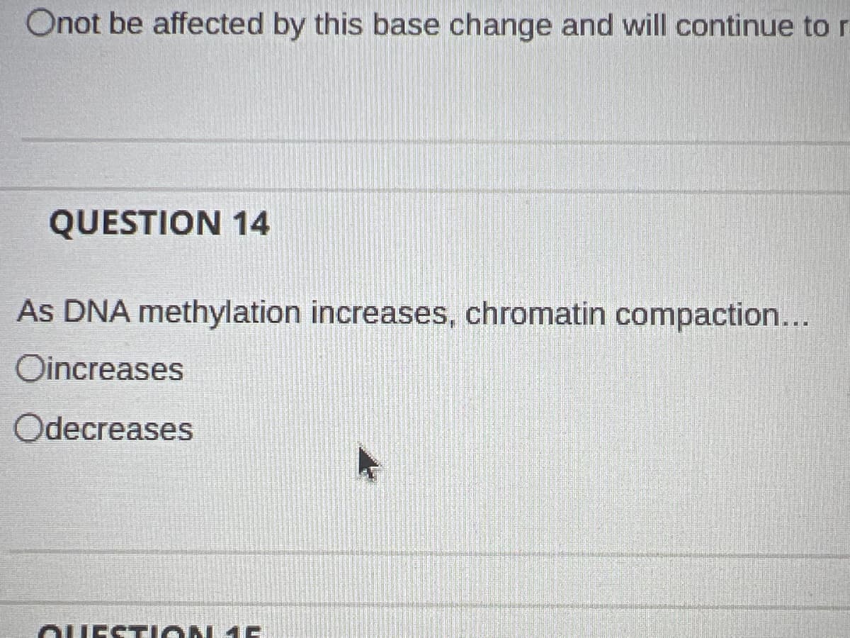 Onot be affected by this base change and will continue to r
QUESTION 14
As DNA methylation increases, chromatin compaction...
Oincreases
Odecreases
QUESTION 46