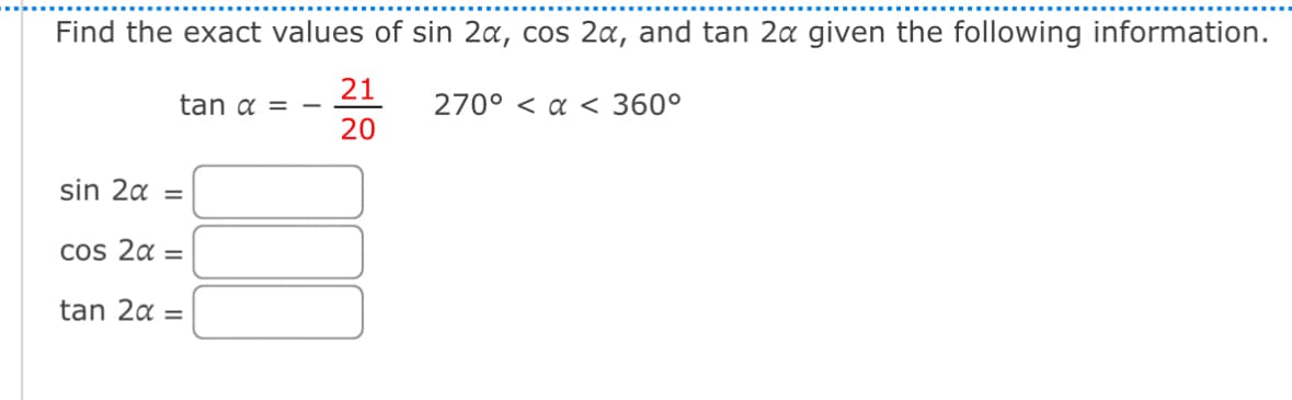 Find the exact values of sin 2a, cos 2a, and tan 2a given the following information.
sin 2α =
cos 2α =
tan 2α =
21
tan α =
-
270° < a < 360°
20