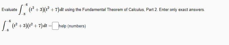 Evaluate
e* (t² + 3) (t² + 7)dt using the Fundamental Theorem of Calculus, Part 2. Enter only exact answers.
8
6
[* (t² + 3) (1² + 7)dt =[ help (numbers)