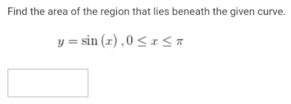 Find the area of the region that lies beneath the given curve.
y = sin(x), 0≤x≤ π