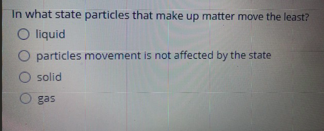 In what state particles that make up matter move the least?
O liquid
particles movement is not affected by the state
solid
gas
