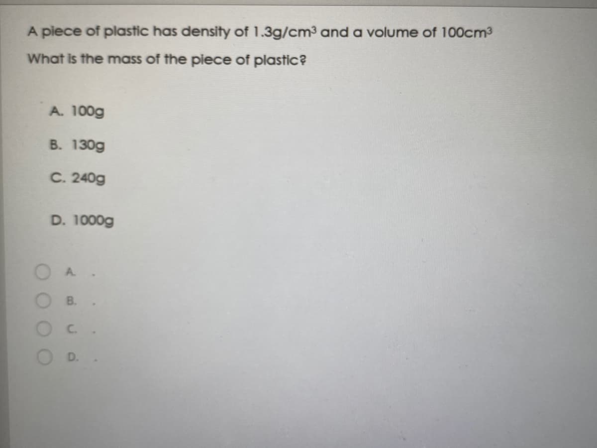 A piece of plastic has density of 1.3g/cm3 and a volume of 100cm3
What is the mass of the piece of plastic?
A. 100g
B. 130g
C. 240g
D. 1000g
A.
B.
C.
D.
