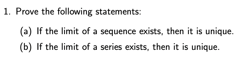 1. Prove the following statements:
(a) If the limit of a sequence exists, then it is unique.
(b) If the limit of a series exists, then it is unique.