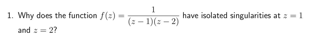 1. Why does the function f(z) =
1
(z − 1)(z — 2)
-
-
and z =
= 2?
have isolated singularities at z = 1
