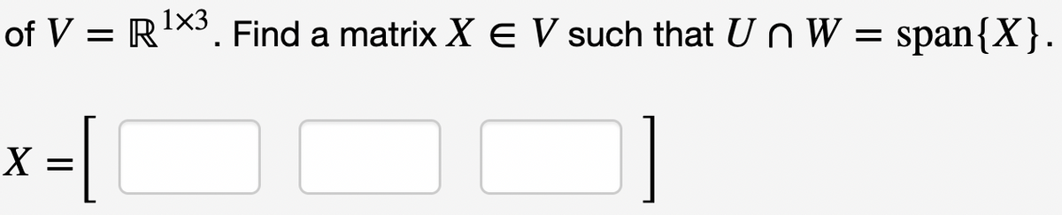 of V = R¹X3. Find a matrix X E V such that Un W = span{X}.
x = [