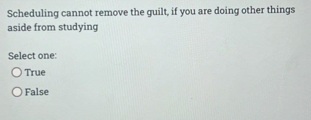 Scheduling cannot remove the guilt, if you are doing other things
aside from studying
Select one:
O True
O False