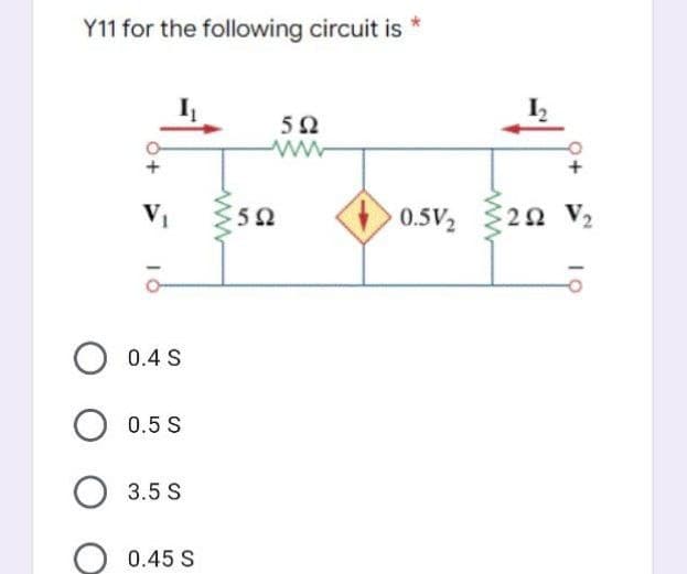 Y11 for the following circuit is *
O 0.4 S
0.5 S
3.5 S
0.45 S
www
5Ω
www
50
552
0.5V/₂
1₂
292 V₂
