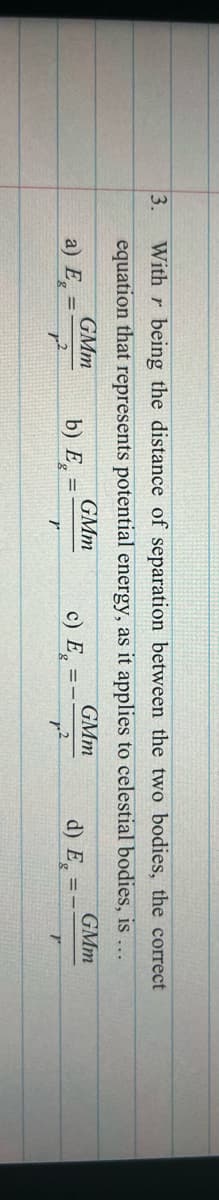 3.
With r being the distance of separation between the two bodies, the correct
equation that represents potential energy, as it applies to celestial bodies, is ...
GMm
GMm
GMm
GMm
a) E, =
b) E,
с) Е,
d) E, =
!!
