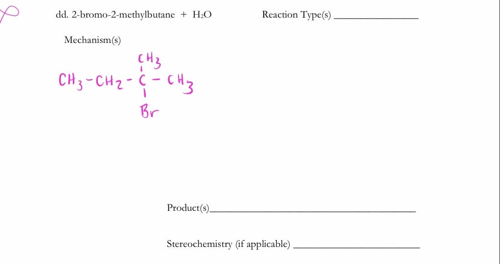 dd. 2-bromo-2-methylbutane + H2O
Reaction Type(s)
Mechanism(s)
CH3
CH3-CH2-C - CH3
Br
Product(s).
Stereochemistry (if applicable)
