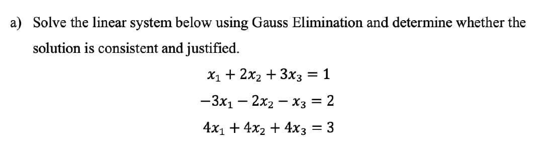 a) Solve the linear system below using Gauss Elimination and determine whether the
solution is consistent and justified.
X1 + 2x2 + 3xз — 1
-3x1 – 2x2 – X3 = 2
%|
