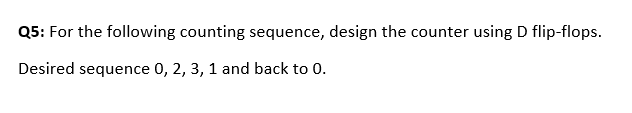 Q5: For the following counting sequence, design the counter using D flip-flops.
Desired sequence 0, 2, 3, 1 and back to 0.