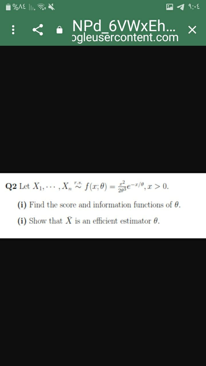 NPd_6VWxEh...
ogleusercontent.com
Q2 Let X1, ... , X, f(x;0) = e-1/0, x > 0.
%3D
(i) Find the score and information functions of 0.
(i) Show that X is an efficient estimator 0.

