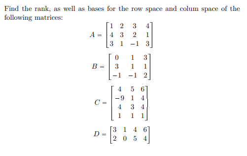 Find the rank, as well as bases for the row space and colum space of the
following matrices:
Г1 2
3
4
A =
4 3
2
1
3
1
-1
3
1
3
B =
3
1
1
-1
2
4.
5 6
-9
1
4
C =
4.
3 4
1.
1
3 1
4 6
D =
2 05 4
