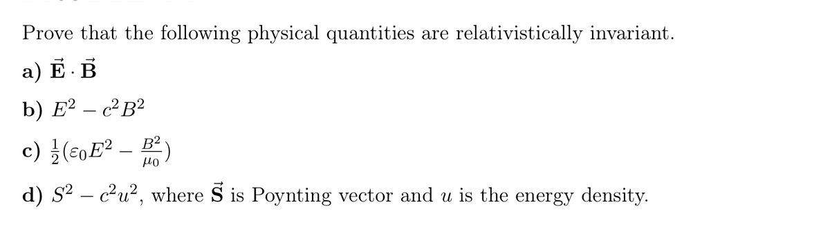 Prove that the following physical quantities are relativistically invariant.
a) Е. В
b) E² – c²B?
c) }(c0E² – B² )
-
d) S2 – c²u², where S is Poynting vector and u is the energy density.
