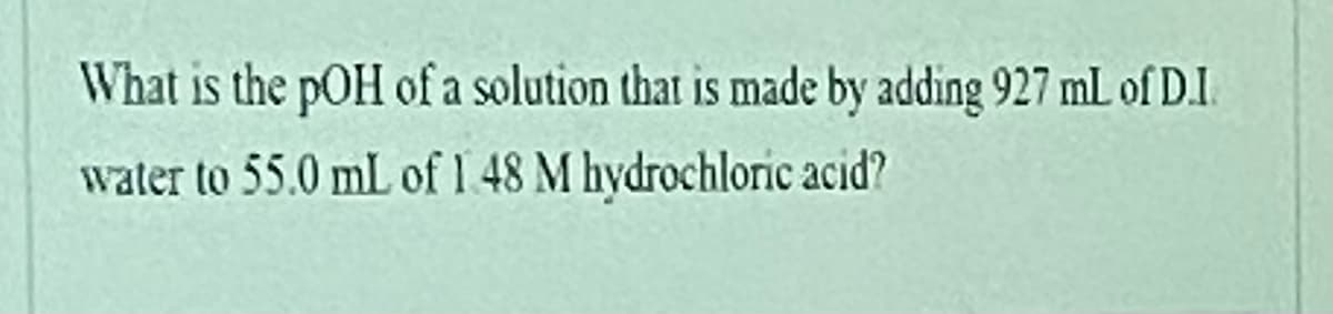 What is the pOH of a solution that is made by adding 927 mL of DI.
water to 55.0 mL of 1 48 M hydrochloric acid?
