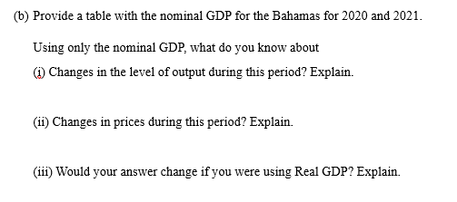 (b) Provide a table with the nominal GDP for the Bahamas for 2020 and 2021.
Using only the nominal GDP, what do you know about
(1) Changes in the level of output during this period? Explain.
(ii) Changes in prices during this period? Explain.
(111) Would your answer change if you were using Real GDP? Explain.