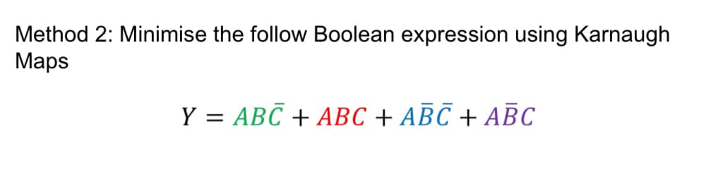 Method 2: Minimise the follow Boolean expression using Karnaugh
Maps
Y = ABC + ABC + ABC + ABC