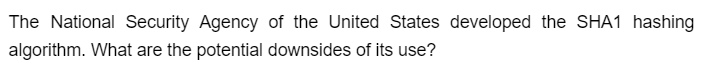 The National Security Agency of the United States developed the SHA1 hashing
algorithm. What are the potential downsides of its use?