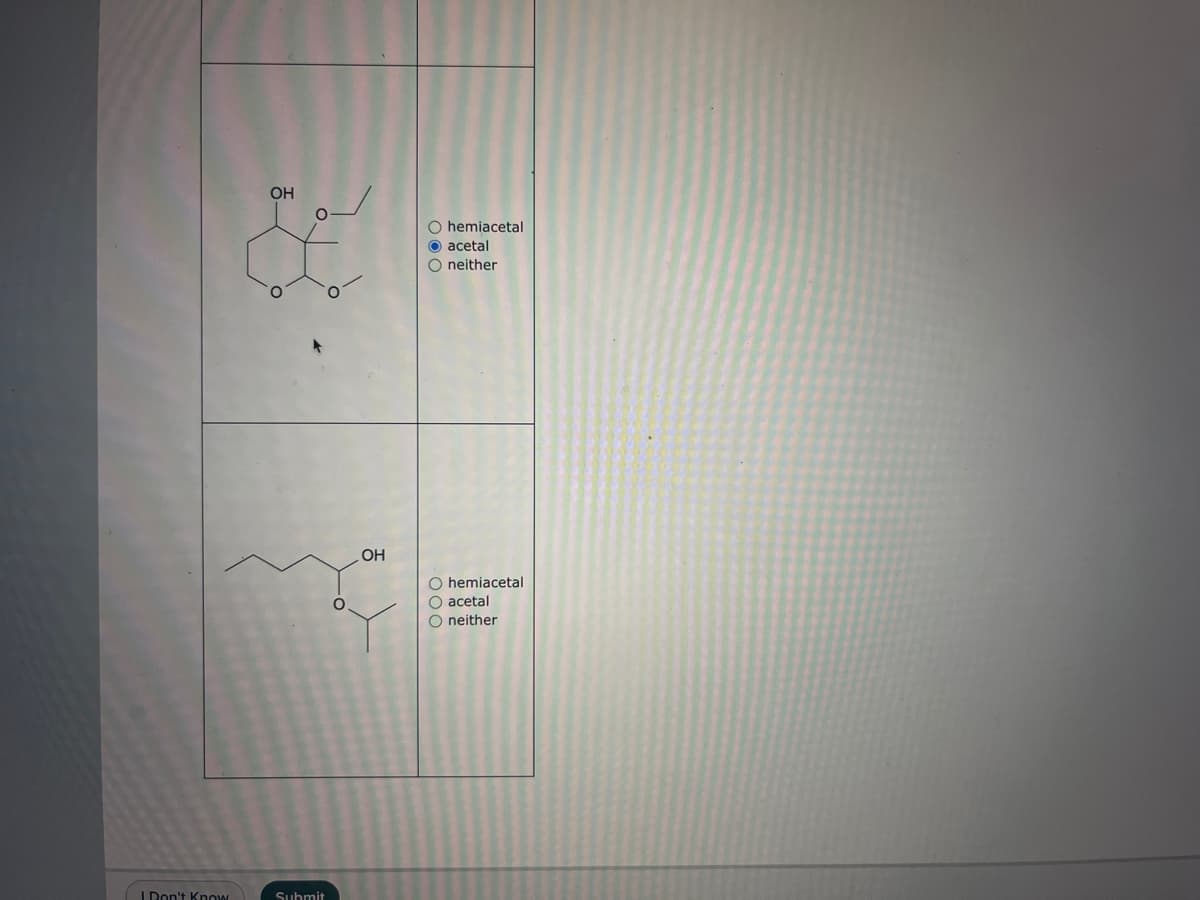 I Don't Know
I
OH
Submit
OH
O hemiacetal
O acetal
O neither
O hemiacetal
O acetal
O neither