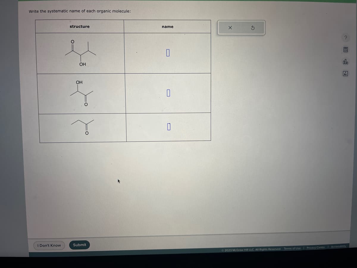 Write the systematic name of each organic molecule:
I Don't Know
structure
y
OH
OH
g
O
Submit
name
0
0
X
S
?
olo
© 2023 McGraw Hill LLC. All Rights Reserved. Terms of Use | Privacy Center | Accessibility