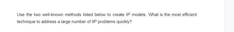 Use the two well-known methods listed below to create IP models. What is the most efficient
technique to address a large number of IIP problems quickly?