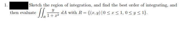 Sketch the region of integration, and find the best order of integrating, and
dA with R= {(x, y) |0 < x < 1, 0 <yS 1}.
1.
then evaluate
1+ x?
