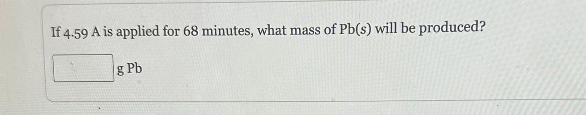 If 4.59 A is applied for 68 minutes, what mass of Pb(s) will be produced?
g Pb