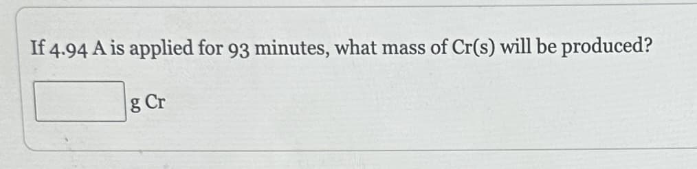 If 4.94 A is applied for 93 minutes, what mass of Cr(s) will be produced?
g Cr