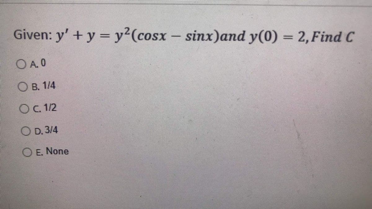 Given: y' + y = y²(cosx - sinx)and y(0) = 2, Find C
A. 0
B. 1/4
O c. 1/2
OD. 3/4
OE. None