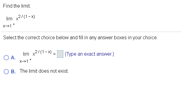 Find the limit.
lim x2/(1-x)
x→1 *
Select the correct choice below and fill in any answer boxes in your choice.
lim x2/(1-x) -
(Type an exact answer.)
O A.
x→1 *
B. The limit does not exist.
