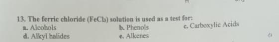 13. The ferric chloride (FeCb) solution is used as a test for:
a. Alcohols
d. Alkyl halides
b. Phenols
c. Carboxylic Acids
e. Alkenes
