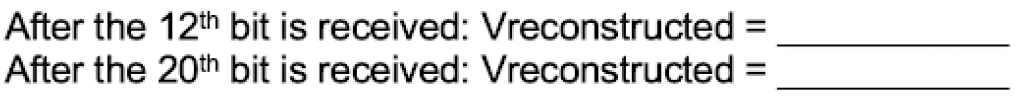 After the 12th bit is received: Vreconstructed
After the 20th bit is received: Vreconstructed
%3D
%3D
