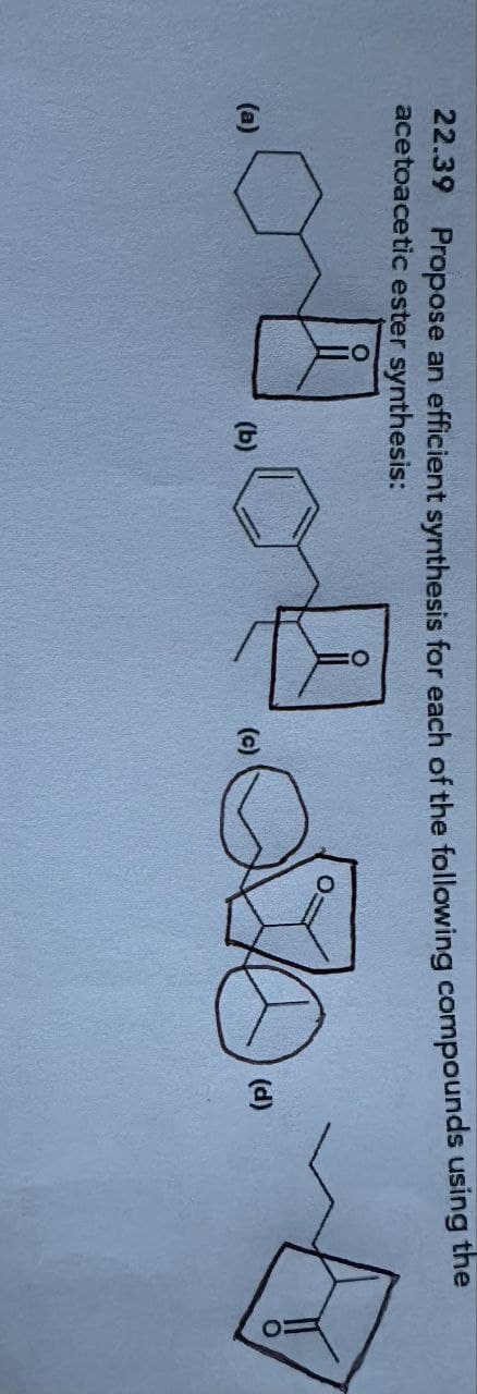 an efficient synthesis for each of the following compounds using the
22.39 Propose
acetoacetic ester synthesis:
(a)
(d)