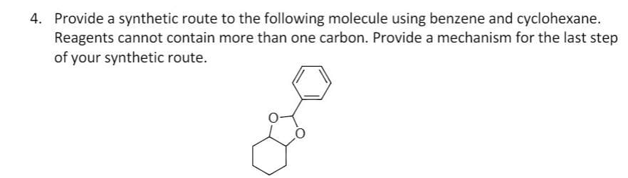 4. Provide a synthetic route to the following molecule using benzene and cyclohexane.
Reagents cannot contain more than one carbon. Provide a mechanism for the last step
of your synthetic route.
