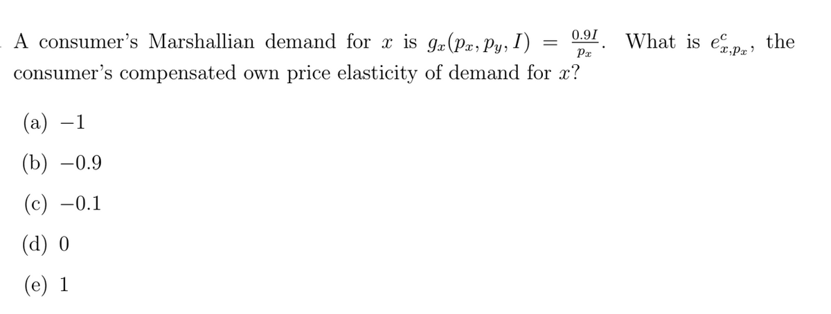 0.9I
A consumer's Marshallian demand for x is 9x (Px, Py, I)
consumer's compensated own price elasticity of demand for x?
Px
(a) -1
(b) -0.9
(c) -0.1
(d) o
(e) 1
What is exp
the