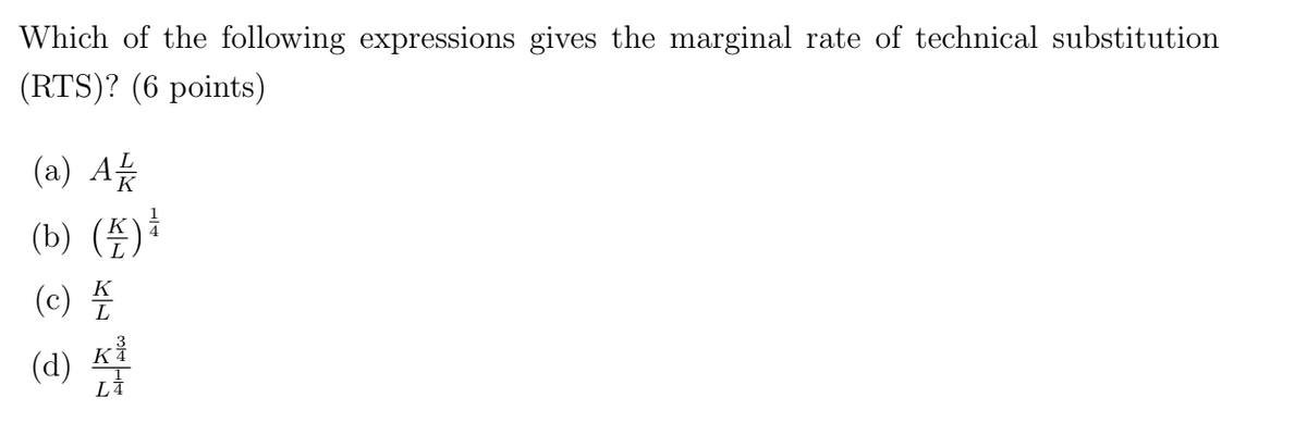 Which of the following expressions gives the marginal rate of technical substitution
(RTS)? (6 points)
(a) A/
(b) (1)
(c)
(d)
MIKE
K
LI