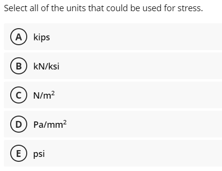 Select all of the units that could be used for stress.
A kips
B) kN/ksi
c) N/m?
D Pa/mm2
E) psi
