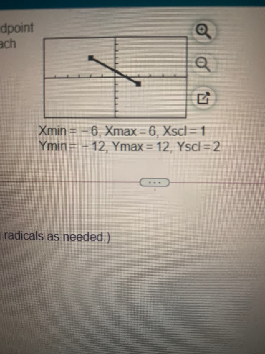 dpoint
ach
Xmin = -6, Xmax = 6, Xscl = 1
Ymin = - 12, Ymax = 12, Yscl=2
%3D
%3D
...
radicals as needed.)
