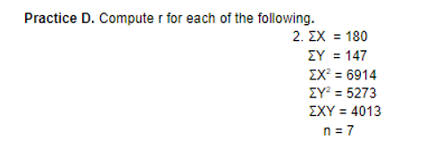 Practice D. Compute r for each of the following.
2. ΣΧ 180
%3D
ΣΥ- 147
ΣΧ6914
ΣΥ5273
ΣΧΥ4013
%3D
n = 7
