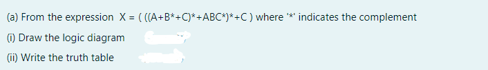 (a) From the expression X = ( ((A+B*+C)* +ABC*)* +C) where ** indicates the complement
1) Draw the logic diagram
(ii) Write the truth table
