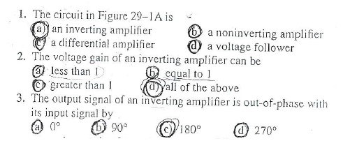 1. The circuit in Figure 29-1A is
a an inverting amplifier
a differential amplifier
2. The voltage gain of an inverting amplifier can be
@ less than I
O 'greater than 1
3. The output signal of an inverting amplifier is out-of-phase with
its input signal by
O a noninverting amplifier
@ a voltage follower
equal to 1
DYall of the above
O 90°
180°
O 270°
