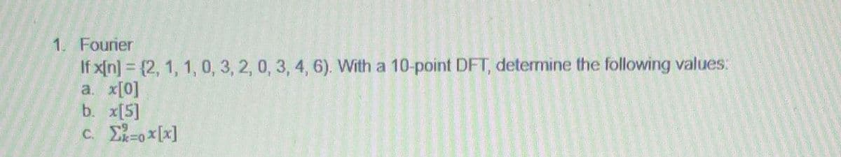 1. Fourier
If x[n] = {2, 1, 1, 0, 3, 2, 0, 3, 4, 6). With a 10-point DFT, determine the following values:
a. x[0]
b. x[5]
c. _Σ=ox[x]