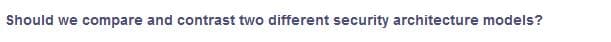 Should we compare and contrast two different security architecture models?